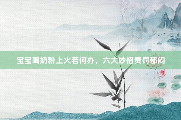 宝宝喝奶粉上火若何办，六大妙招责罚郁闷