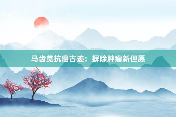 马齿苋抗癌古迹：摒除肿瘤新但愿
