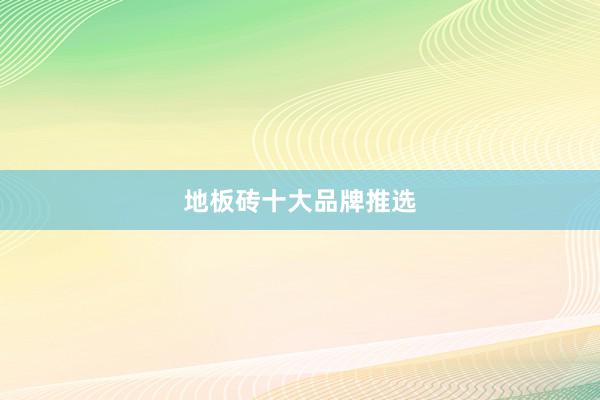 地板砖十大品牌推选