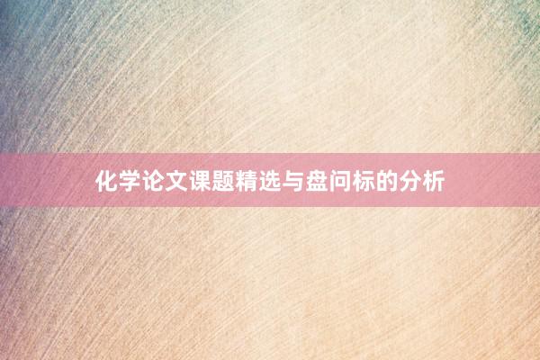 化学论文课题精选与盘问标的分析
